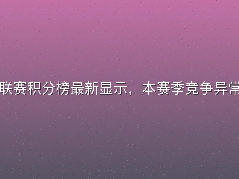 英超联赛积分榜最新显示，本赛季竞争异常激烈