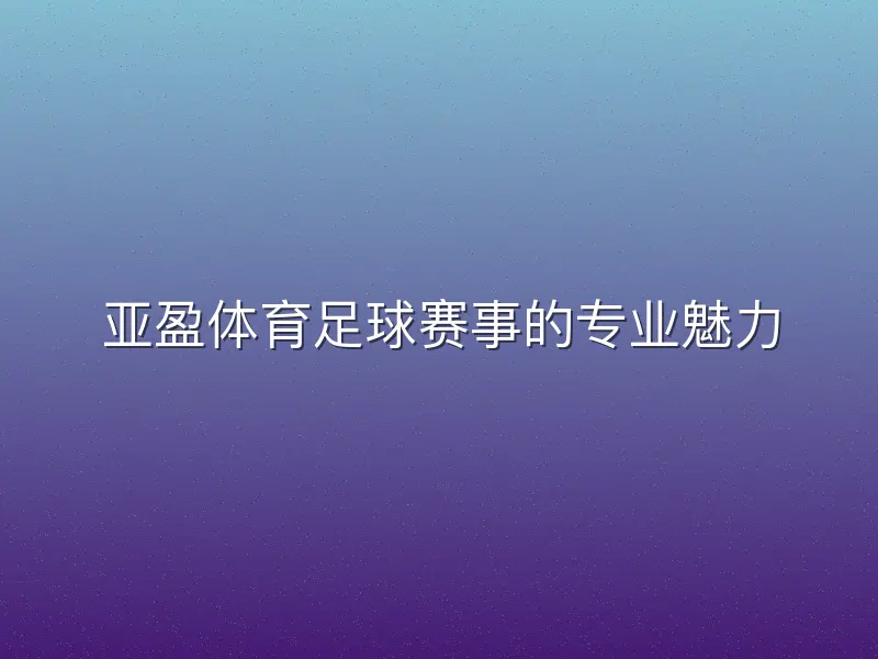 亚盈体育足球赛事的专业魅力